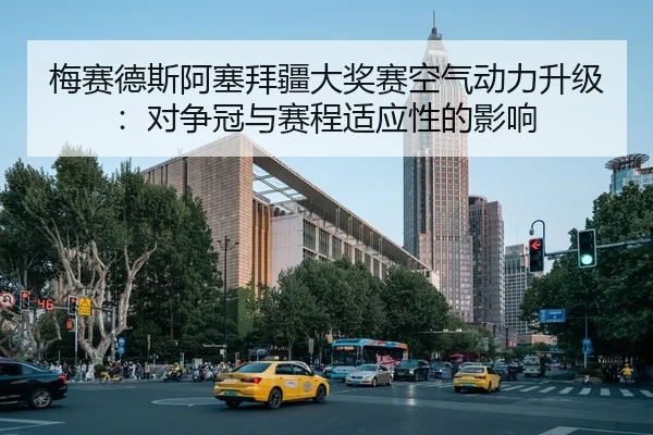 梅赛德斯阿塞拜疆大奖赛空气动力升级：对争冠与赛程适应性的影响