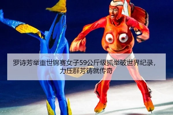 罗诗芳举重世锦赛女子59公斤级抓举破世界纪录，力压群芳铸就传奇
